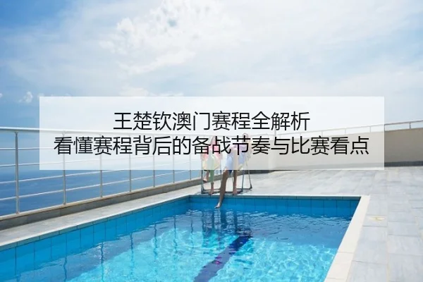 王楚钦澳门赛程全解析 看懂赛程背后的备战节奏与比赛看点