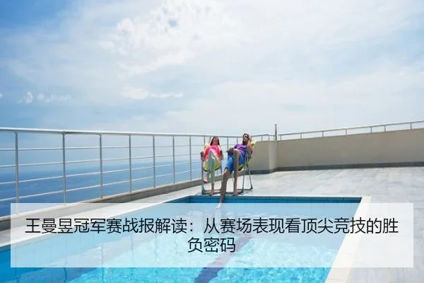 王曼昱冠军赛战报解读：从赛场表现看顶尖竞技的胜负密码