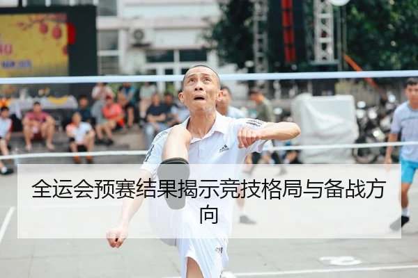全运会预赛结果揭示竞技格局与备战方向