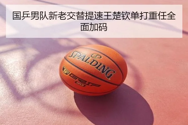 国乒男队新老交替提速王楚钦单打重任全面加码