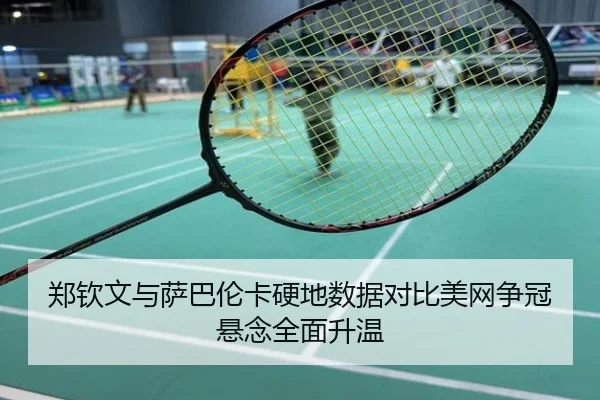 郑钦文与萨巴伦卡硬地数据对比美网争冠悬念全面升温