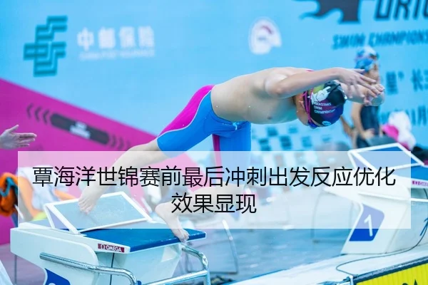覃海洋世锦赛前最后冲刺出发反应优化效果显现