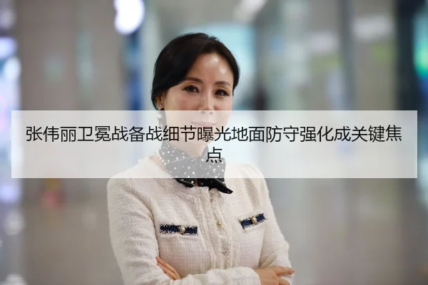 张伟丽卫冕战备战细节曝光地面防守强化成关键焦点