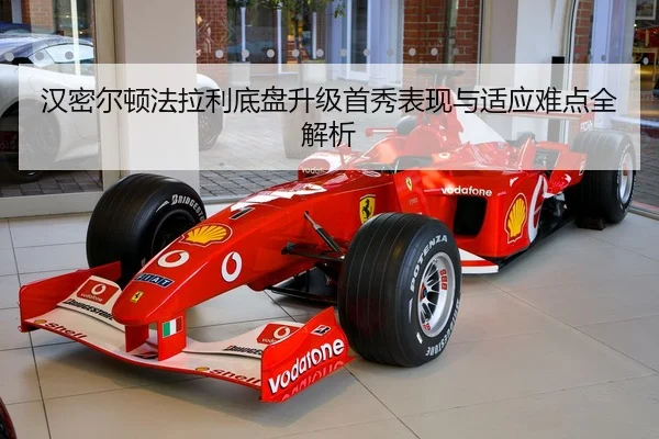 汉密尔顿法拉利底盘升级首秀表现与适应难点全解析