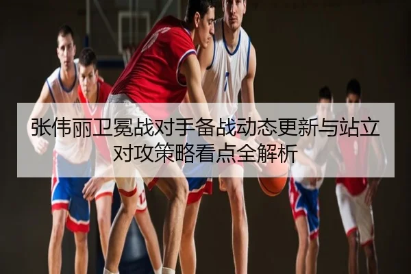 张伟丽卫冕战对手备战动态更新与站立对攻策略看点全解析